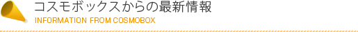 コスモボックスからの最新情報[INFORMATON FROM COSMOBOX]